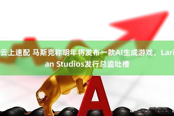 云上速配 马斯克称明年将发布一款AI生成游戏，Larian Studios发行总监吐槽