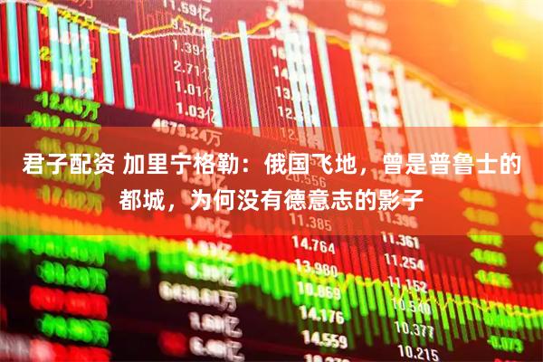 君子配资 加里宁格勒：俄国飞地，曾是普鲁士的都城，为何没有德意志的影子