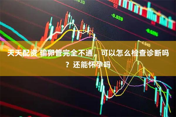 天天配资 输卵管完全不通，可以怎么检查诊断吗？还能怀孕吗