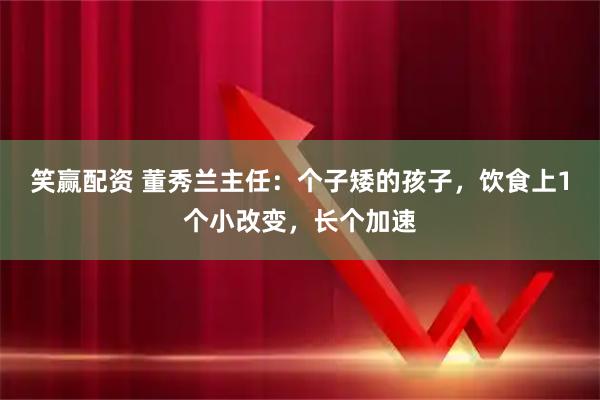 笑赢配资 董秀兰主任：个子矮的孩子，饮食上1个小改变，长个加速