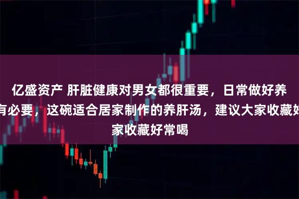 亿盛资产 肝脏健康对男女都很重要，日常做好养护很有必要，这碗适合居家制作的养肝汤，建议大家收藏好常喝