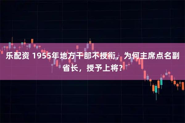 乐配资 1955年地方干部不授衔，为何主席点名副省长，授予上将？