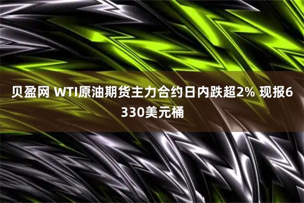 贝盈网 WTI原油期货主力合约日内跌超2% 现报6330美元桶