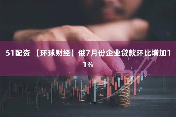 51配资 【环球财经】俄7月份企业贷款环比增加11%