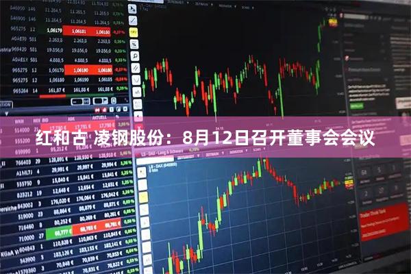 红和古 凌钢股份：8月12日召开董事会会议