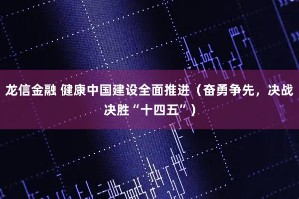 龙信金融 健康中国建设全面推进（奋勇争先，决战决胜“十四五”）