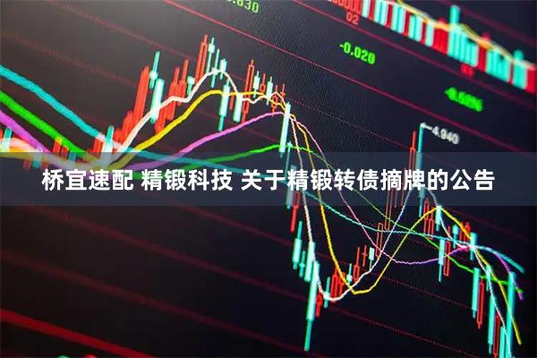 桥宜速配 精锻科技 关于精锻转债摘牌的公告