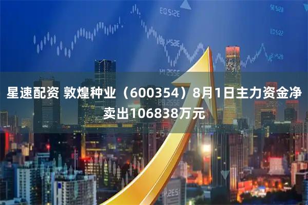 星速配资 敦煌种业（600354）8月1日主力资金净卖出106838万元