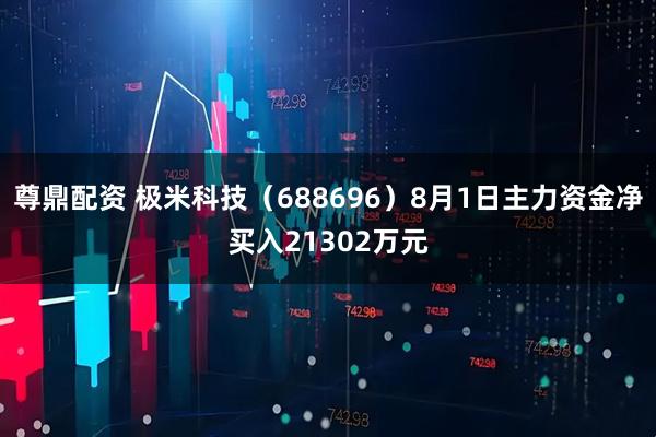 尊鼎配资 极米科技（688696）8月1日主力资金净买入21302万元