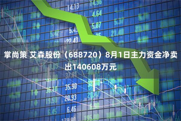 掌尚策 艾森股份（688720）8月1日主力资金净卖出140608万元