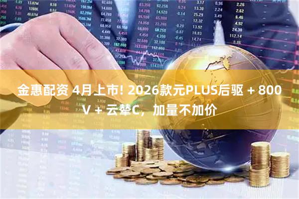 金惠配资 4月上市! 2026款元PLUS后驱 + 800V + 云辇C，加量不加价