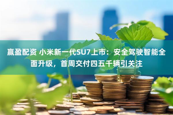 赢盈配资 小米新一代SU7上市：安全驾驶智能全面升级，首周交付四五千辆引关注
